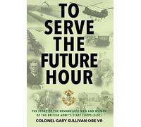 To Serve the Future Hour: The Story of the Remarkable Men and Women of the British Army's Staff Corps (ELSC)