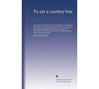 To set a country free: An account derived from the exhibition in the Library of Congress commemorating the 200th anniversary of American independence, ... the establishment of the Library of Congress
