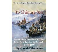 To Shining Sea: Ireland, Haiti and the Battle for a Continental Republic 1797-1804 (Unveiling of Canadian History)