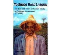 To Shoot Hard Labour: The Life and Times of Samuel Smith an Antiguan Workingman