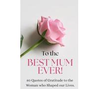 To the Best Mum Ever: 80 Quotes of Gratitude to the Woman Who Shaped our Lives