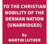 To The Christian Nobility Of The German Nation (unabridged) (audiolibr