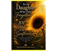To the Daughter Who Felt Forgotten: 101 Petals for My Sunflower (The Daughter Collection by QueenHesterLegacy)