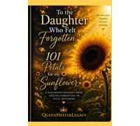 To the Daughter Who Felt Forgotten: 101 Petals for My Sunflower (The Daughter Collection by QueenHesterLegacy)