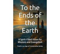 To the Ends of the Earth: A Spirit-Filled Vision for Missions and Evangelism (Truth in an Age of Compromise)