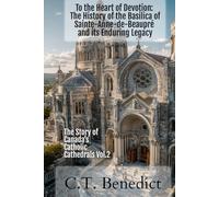 To the Heart of Devotion: The History of the Basilica of Sainte-Anne-de-Beaupré and its Enduring Legacy: The Story of Canada’s Catholic Cathedrals Vol.2