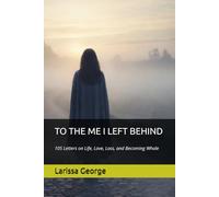 TO THE ME I LEFT BEHIND: 105 Letters on Life, Love, Loss, and Becoming Whole