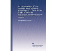 To the members of the National Association of Manufacturers of the United States of America: for or against an adequate protective tariff : is a Tariff Commission a new menace to prosperity?