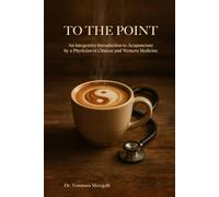 To the Point: An Integrative Introduction to Acupuncture by a Physician of Chinese and Western Medicine