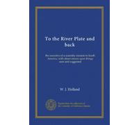 To the River Plate and back: the narrative of a scientific mission to South America, with observations upon things seen and suggested