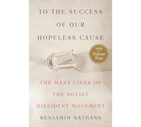 To the Success of Our Hopeless Cause (Pulitzer Prize Winner): The Many Lives of the Soviet Dissident Movement