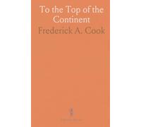 To the Top of the Continent: Discovery, Exploration and Adventure, in Sub-Arctic Alaska, the First Ascent, of Mt; McKinley, 1903-1906