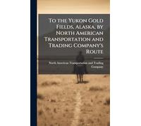 To the Yukon Gold Fields, Alaska, by North American Transportation and Trading Company's Route