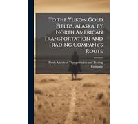 To the Yukon Gold Fields, Alaska, by North American Transportation and Trading Company's Route