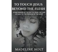 To Touch Jesus Beyond the Flesh: A Raw Memoir of the Battle from the Cage of Guilt to the Freedom of the Spirit
