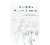 To Water a Wilting Flower: Poetry for the ones who’ve been parched, flooded, and everything in between