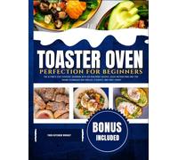 Toaster Oven Perfection for Beginners 2026: The Ultimate Easy Everyday Cookbook with 100 Foolproof Recipes, Clear Instructions and Time-Saving Techniques for Families, Students and First-Timers