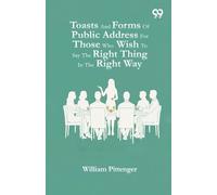 Toasts And Forms Of Public Address For Those Who Wish To Say The Right Thing In The Right Way