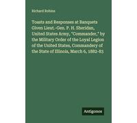 Toasts and Responses at Banquets Given Lieut.-Gen. P. H. Sheridan, United States Army, "Commander," by the Military Order of the Loyal Legion of the ... of the State of Illinois, March 6, 1882-83