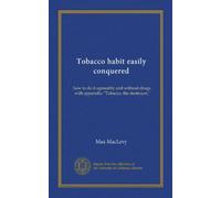 Tobacco habit easily conquered: how to do it agreeably and without drugs, with appendix: "Tobacco, the destroyer,"