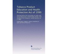 Tobacco Product Education and Health Protection Act of 1990: Hearing before the Committee on Labor and Human Resources, United States Senate, One ... second session, on S. 1883: Volume 1