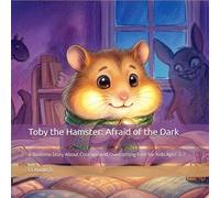 Toby the Hamster: Afraid of the Dark: A Bedtime Story About Courage and Overcoming Fear for Kids Ages 3-7