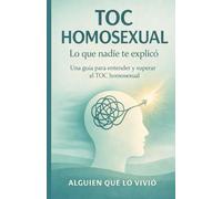 TOC HOMOSEXUAL: LO QUE NADIE TE EXPLICÓ: Una guía para entender y superar el toc homosexual
