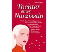 Tochter einer Narzisstin: Wie Sie Ihre Autorität gegenüber einer narzisstischen Mutter zurückgewinnen, Ihre Vergangenheit heilen und Ihr eigenes, selbstbestimmtes Leben führen