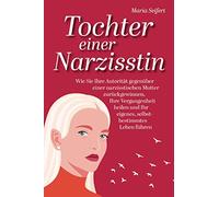 Tochter einer Narzisstin - Wie Sie Ihre Autorität gegenüber einer narzisstischen Mutter zurückgewinnen, Ihre Vergangenheit heilen und Ihr eigenes, selbstbestimmtes Leben führen