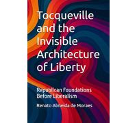 Tocqueville and the Invisible Architecture of Liberty: Republican Foundations Before Liberalism (The antecedent republican frameworks underlying Tocqueville’s account of American liberalism.)