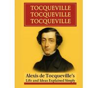 Tocqueville, Tocqueville, Tocqueville: Alexis de Tocqueville’s Life and Ideas Explained Simply