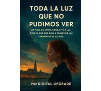 Toda la Luz que no pudimos ver: UN viaje de amor, coraje y la Luz oculta que nos guía a través de las tormentas de la vida.