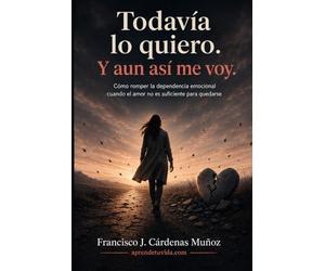 Todavía lo quiero. Y aun así me voy: Cómo romper la dependencia emocional cuando el amor no es suficiente para quedarse
