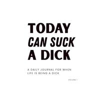 Today Can Suck a Dick: A Daily Journal For when Life is being a Dick