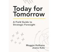 Today For Tomorrow: A Field Guide to Strategic Foresight: A Field Guide to Scenario Planning