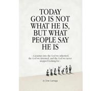 Today God Is Not What He Is, But What People Say He Is: A journey into the God we inherited, the God we invented, and the God we never stopped looking for (Jose Larraga)
