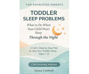 Toddler Sleep Problems: What to Do When Your Child Won’t Sleep Through the Night: A Calm, Step-by-Step Plan to Help Your Toddler Sleep Better For ... 1-4) (The Calm Parenting Solutions Series)