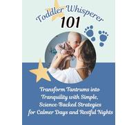 Toddler Whisperer101: Transform Tantrums into Tranquility with Simple, Science-Backed Strategies for Calmer Days and Restful Nights