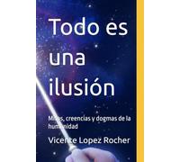 Todo es una ilusión: Mitos, creencias y dogmas de la humanidad (El ser humano)