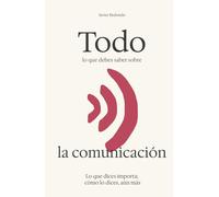 Todo lo que debes saber sobre la comunicación: Lo que dices importa; cómo lo dices, aún más