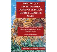TODO LO QUE NECESITAS PARA DOMINAR EL INGLÉS, DESDE CUALQUIER NIVEL.: TODOS LOS SECRETOS QUE TE FALTABAN PARA FINALMENTE PODER ENTENDER, HABLAR, LEER Y ESCRIBIR EN INGLÉS - CURSO COMPLETO