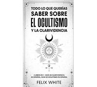 Todo lo que Querías Saber Sobre el Ocultismo y la Clarividencia: 2 Libros en 1 - Guía de Clarividencia en Español, Guía de Ocultismo en Español