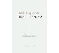 Todo lo que soy tiene permiso: Una guía para habitarte con verdad y transformar tu mundo desde adentro.