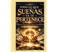 Todo lo que sueñas ya te pertence: Aprende a visualizar, crear y manifestar la vida que deseas