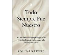 Todo Siempre Fue Nuestro: La parábola del hijo pródigo, la herencia olvi-dada y el retorno a la unidad con Dios