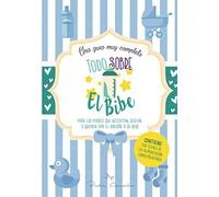 Todo sobre el Bibe: Una guía muy completa de ayuda a padres que necesitan, desean o quieren dar el biberón a su bebé