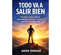 TODO VA A SALIR BIEN: Psicología positiva aplicada para construir resiliencia, claridad y tomar el control de tu vida