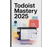 Todoist Mastery 2025: From Setup to Pro - Learn the Essential Tools, Tips, and Workflows That Professionals Use Every Day