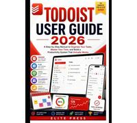 Todoist User Guide 2026: A Step-by-Step Manual to Organize Your Tasks, Master Your Time, and Build a Productivity System That Actually Works