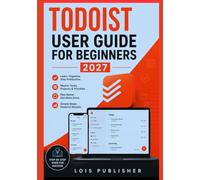 TODOIST USER GUIDE FOR BEGINNERS 2027: An Easy-to-Follow Manual to Master Tasks, Projects, Priorities, Filters, and Smart Workflows, Take Control of Your Day, and Get More Done Without the Overwhelm